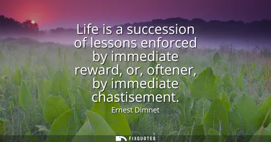 Small: Life is a succession of lessons enforced by immediate reward, or, oftener, by immediate chastisement