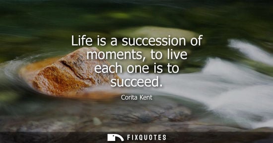 Small: Life is a succession of moments, to live each one is to succeed