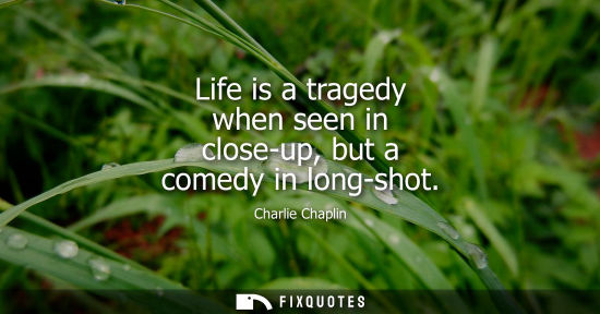 Small: Charlie Chaplin: Life is a tragedy when seen in close-up, but a comedy in long-shot