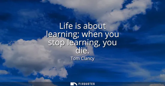 Small: Life is about learning when you stop learning, you die