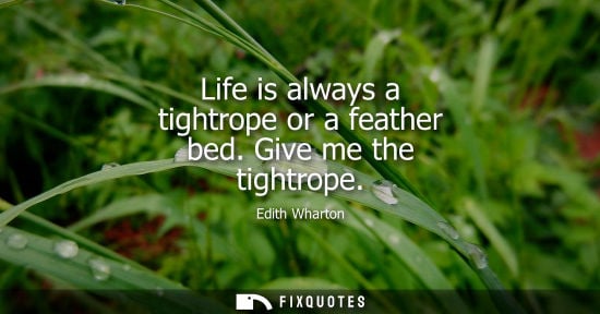 Small: Life is always a tightrope or a feather bed. Give me the tightrope