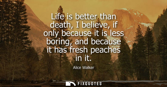Small: Life is better than death, I believe, if only because it is less boring, and because it has fresh peaches in i