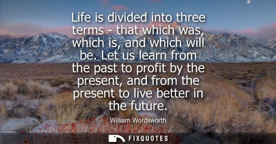 Small: Life is divided into three terms - that which was, which is, and which will be. Let us learn from the past to 