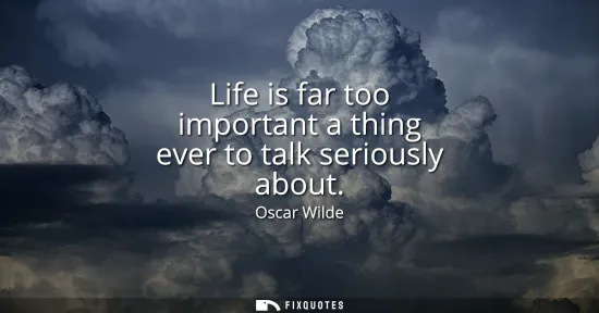 Small: Life is far too important a thing ever to talk seriously about