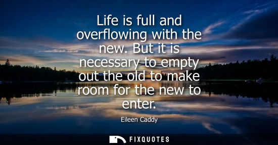 Small: Life is full and overflowing with the new. But it is necessary to empty out the old to make room for th