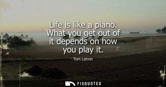Small: Life is like a piano. What you get out of it depends on how you play it