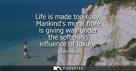 Small: Life is made too easy. Mankinds moral fibre is giving way under the softening influence of luxury