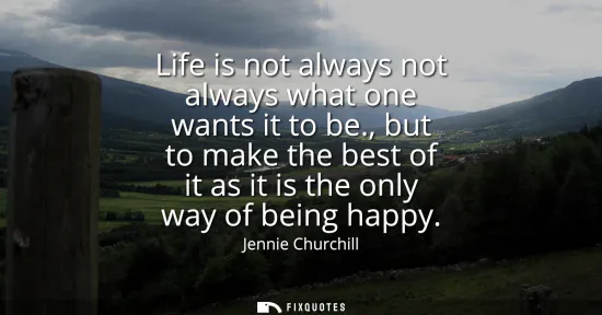 Small: Life is not always not always what one wants it to be., but to make the best of it as it is the only way of be