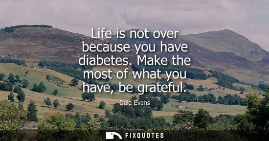 Small: Life is not over because you have diabetes. Make the most of what you have, be grateful