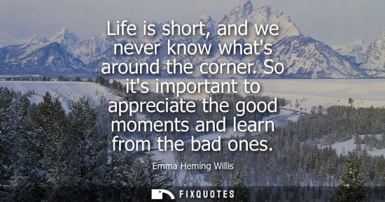 Small: Life is short, and we never know whats around the corner. So its important to appreciate the good momen