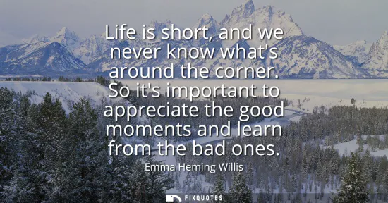 Small: Life is short, and we never know whats around the corner. So its important to appreciate the good moments and 