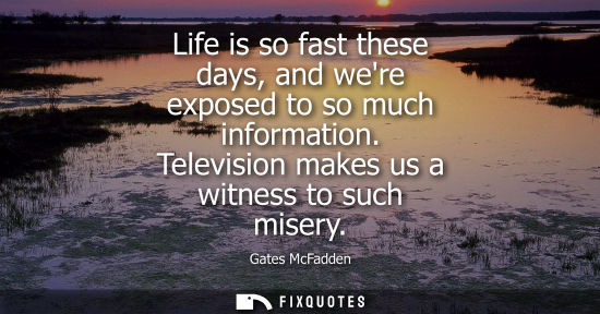 Small: Life is so fast these days, and were exposed to so much information. Television makes us a witness to s