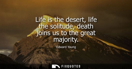 Small: Life is the desert, life the solitude, death joins us to the great majority
