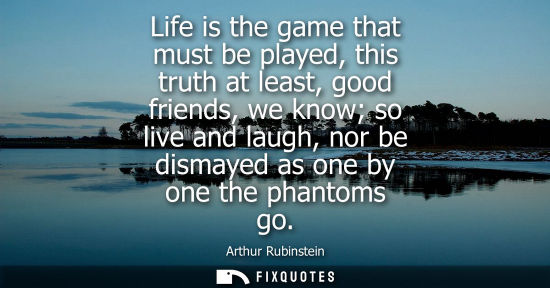 Small: Life is the game that must be played, this truth at least, good friends, we know so live and laugh, nor