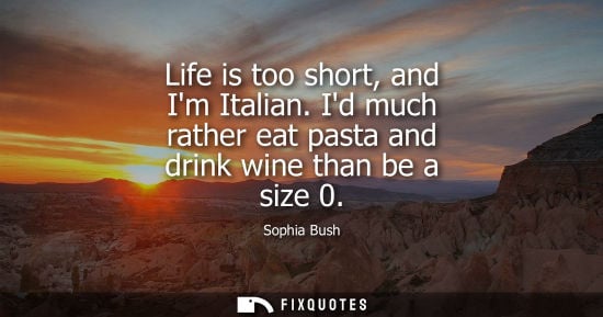Small: Life is too short, and Im Italian. Id much rather eat pasta and drink wine than be a size 0 - Sophia Bush