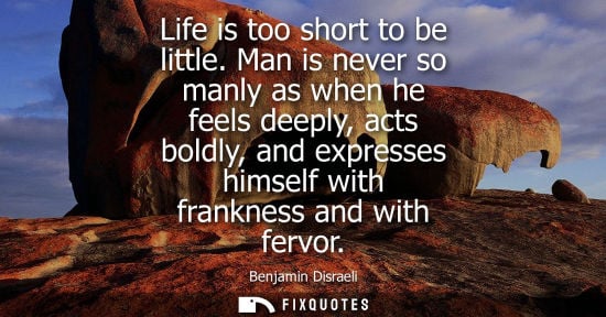 Small: Life is too short to be little. Man is never so manly as when he feels deeply, acts boldly, and express