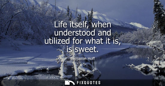 Small: Life itself, when understood and utilized for what it is, is sweet