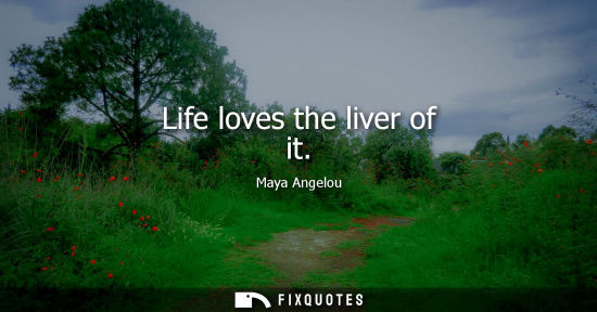 Small: Life loves the liver of it - Maya Angelou
