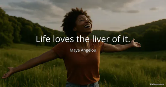 Life loves the liver of it - Maya Angelou