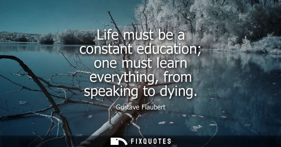 Small: Life must be a constant education one must learn everything, from speaking to dying