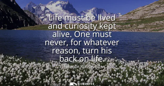 Small: Life must be lived and curiosity kept alive. One must never, for whatever reason, turn his back on life