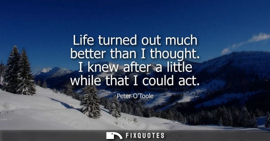 Small: Life turned out much better than I thought. I knew after a little while that I could act