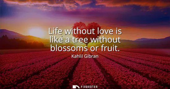 Small: Life without love is like a tree without blossoms or fruit