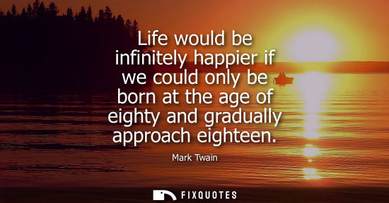 Small: Life would be infinitely happier if we could only be born at the age of eighty and gradually approach e
