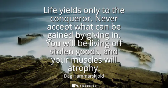 Small: Life yields only to the conqueror. Never accept what can be gained by giving in. You will be living off stolen
