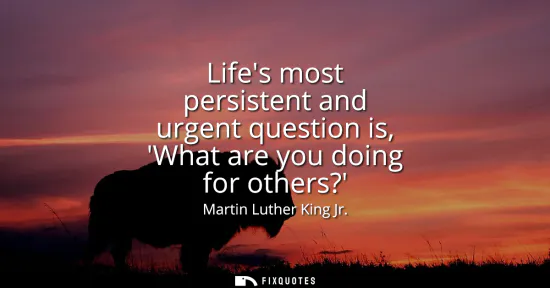 Small: Lifes most persistent and urgent question is, What are you doing for others?