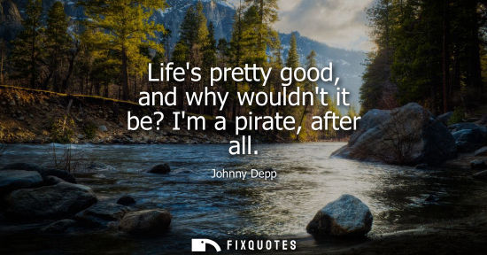 Small: Lifes pretty good, and why wouldnt it be? Im a pirate, after all