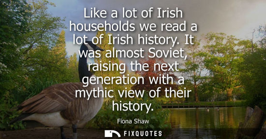 Small: Like a lot of Irish households we read a lot of Irish history. It was almost Soviet, raising the next g