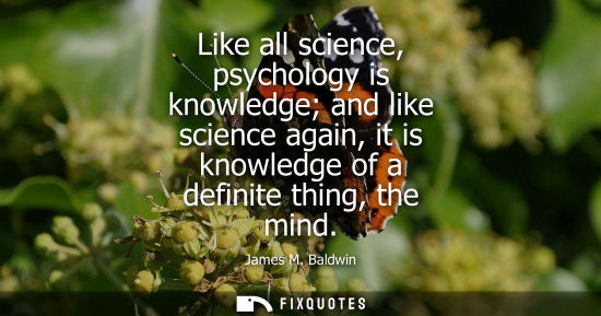 Small: Like all science, psychology is knowledge and like science again, it is knowledge of a definite thing, 