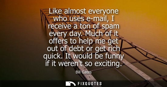 Small: Bill Gates: Like almost everyone who uses e-mail, I receive a ton of spam every day. Much of it offers to help