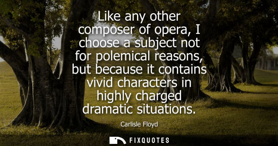 Small: Like any other composer of opera, I choose a subject not for polemical reasons, but because it contains