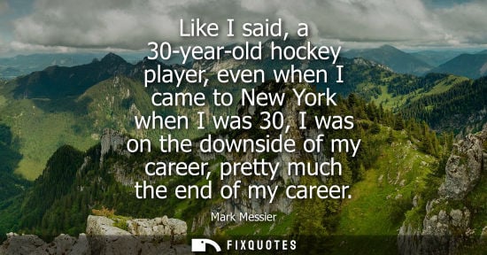 Small: Like I said, a 30-year-old hockey player, even when I came to New York when I was 30, I was on the down