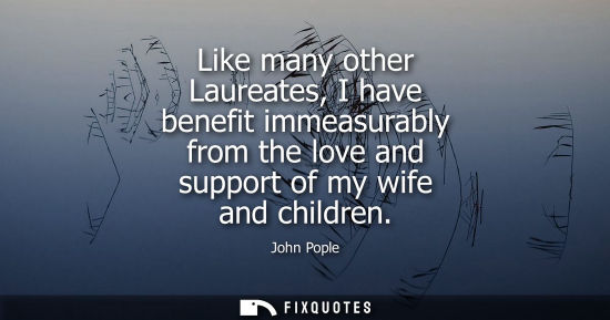 Small: Like many other Laureates, I have benefit immeasurably from the love and support of my wife and childre