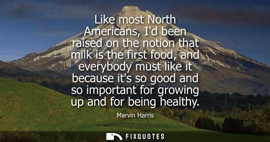 Small: Like most North Americans, Id been raised on the notion that milk is the first food, and everybody must