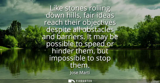 Small: Like stones rolling down hills, fair ideas reach their objectives despite all obstacles and barriers.