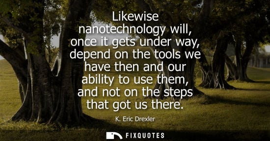 Small: Likewise nanotechnology will, once it gets under way, depend on the tools we have then and our ability 