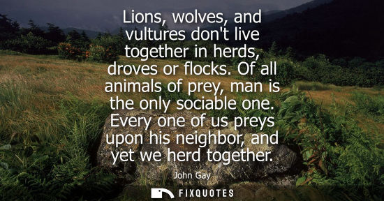 Small: Lions, wolves, and vultures dont live together in herds, droves or flocks. Of all animals of prey, man 