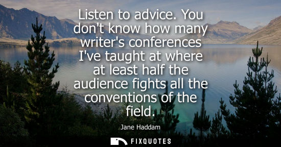 Small: Listen to advice. You dont know how many writers conferences Ive taught at where at least half the audi