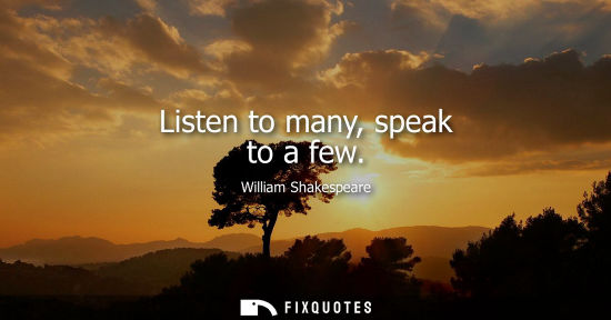 Small: Listen to many, speak to a few - William Shakespeare