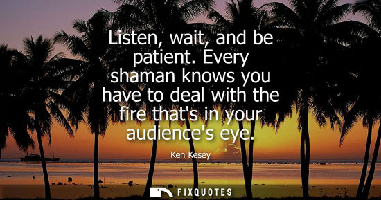 Small: Listen, wait, and be patient. Every shaman knows you have to deal with the fire thats in your audiences
