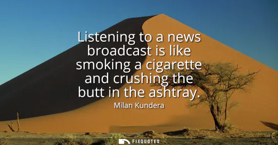 Small: Listening to a news broadcast is like smoking a cigarette and crushing the butt in the ashtray