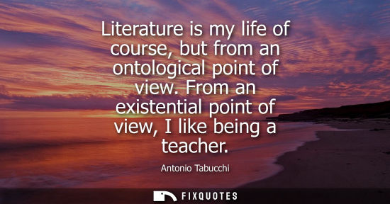Small: Literature is my life of course, but from an ontological point of view. From an existential point of vi
