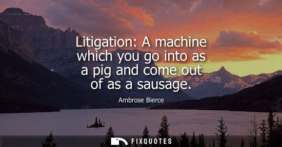 Small: Litigation: A machine which you go into as a pig and come out of as a sausage