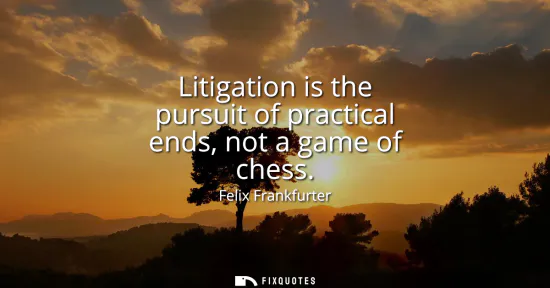 Small: Litigation is the pursuit of practical ends, not a game of chess