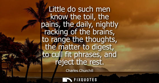 Small: Little do such men know the toil, the pains, the daily, nightly racking of the brains, to range the tho