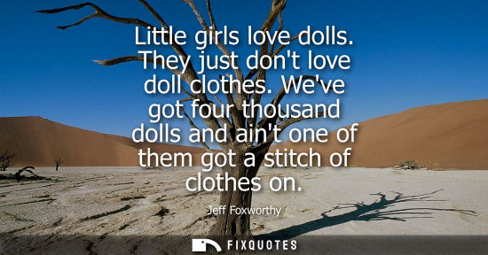 Small: Little girls love dolls. They just dont love doll clothes. Weve got four thousand dolls and aint one of